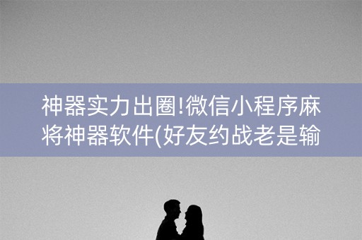 神器实力出圈!微信小程序麻将神器软件(好友约战老是输)