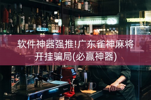 软件神器强推!广东雀神麻将开挂骗局(必赢神器)