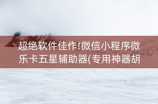 超绝软件佳作!微信小程序微乐卡五星辅助器(专用神器胡牌技巧)