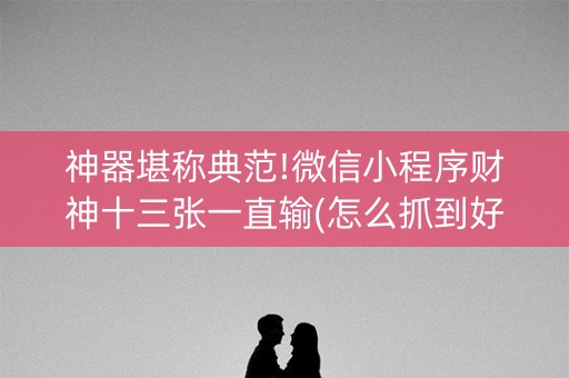 神器堪称典范!微信小程序财神十三张一直输(怎么抓到好牌)