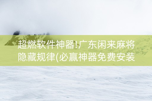 超燃软件神器!广东闲来麻将隐藏规律(必赢神器免费安装)