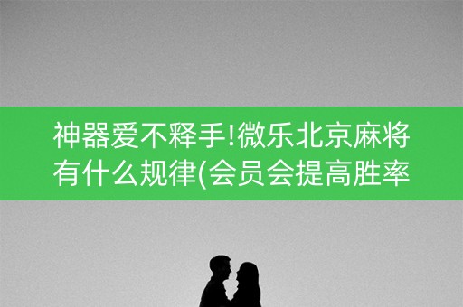 神器爱不释手!微乐北京麻将有什么规律(会员会提高胜率吗)