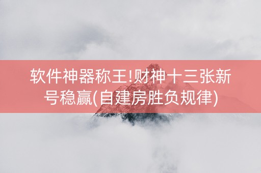软件神器称王!财神十三张新号稳赢(自建房胜负规律)