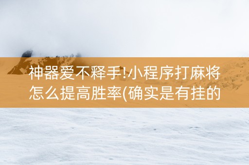 神器爱不释手!小程序打麻将怎么提高胜率(确实是有挂的)