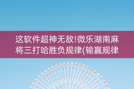 这软件超神无敌!微乐湖南麻将三打哈胜负规律(输赢规律技巧)