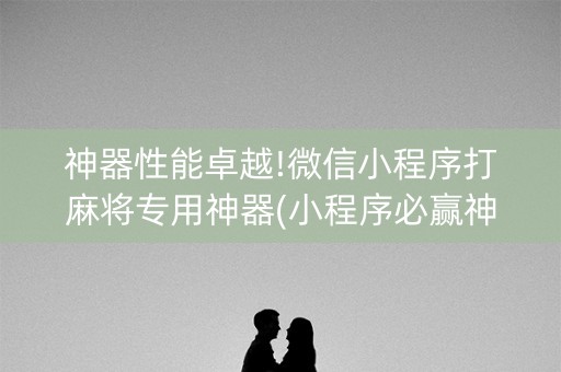 神器性能卓越!微信小程序打麻将专用神器(小程序必赢神器)