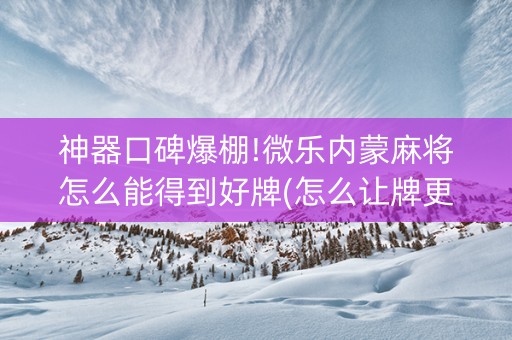 神器口碑爆棚!微乐内蒙麻将怎么能得到好牌(怎么让牌更好)