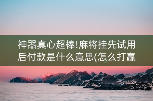 神器真心超棒!麻将挂先试用后付款是什么意思(怎么打赢的几率大)