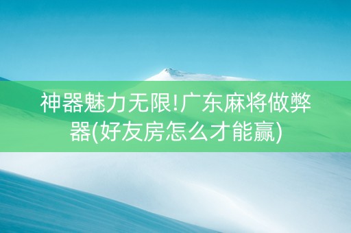 神器魅力无限!广东麻将做弊器(好友房怎么才能赢)