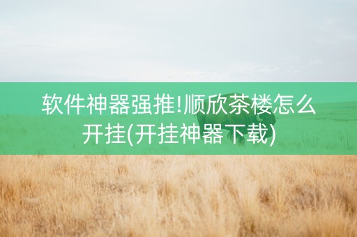 软件神器强推!顺欣茶楼怎么开挂(开挂神器下载)