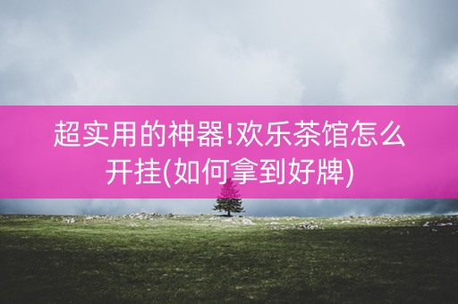 超实用的神器!欢乐茶馆怎么开挂(如何拿到好牌)