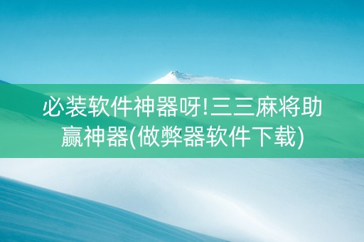必装软件神器呀!三三麻将助赢神器(做弊器软件下载)