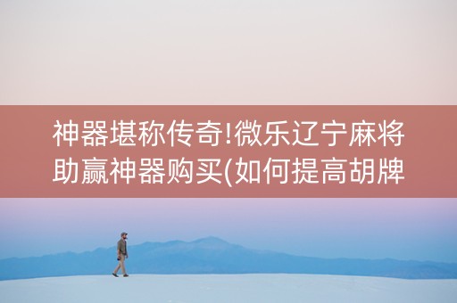 神器堪称传奇!微乐辽宁麻将助赢神器购买(如何提高胡牌率)