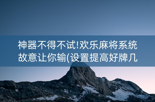 神器不得不试!欢乐麻将系统故意让你输(设置提高好牌几率)