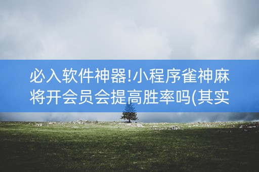 必入软件神器!小程序雀神麻将开会员会提高胜率吗(其实是有挂确实有挂)