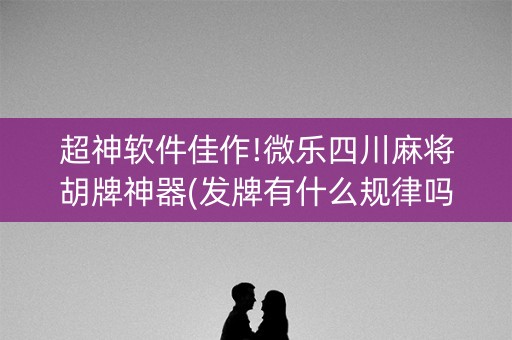 超神软件佳作!微乐四川麻将胡牌神器(发牌有什么规律吗)