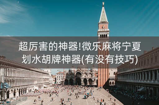 超厉害的神器!微乐麻将宁夏划水胡牌神器(有没有技巧)