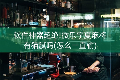 软件神器超绝!微乐宁夏麻将有猫腻吗(怎么一直输)
