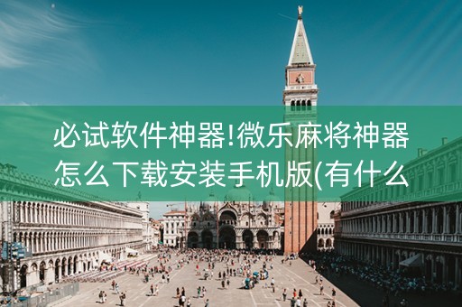 必试软件神器!微乐麻将神器怎么下载安装手机版(有什么诀窍)
