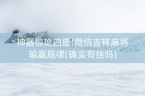 神器惊艳四座!微信吉祥麻将输赢规律(确实有挂吗)