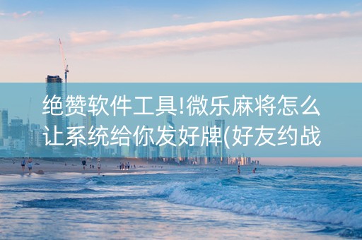 绝赞软件工具!微乐麻将怎么让系统给你发好牌(好友约战老是输)