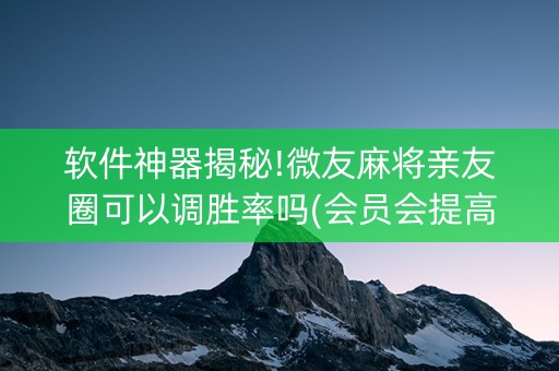 软件神器揭秘!微友麻将亲友圈可以调胜率吗(会员会提高胜率吗)