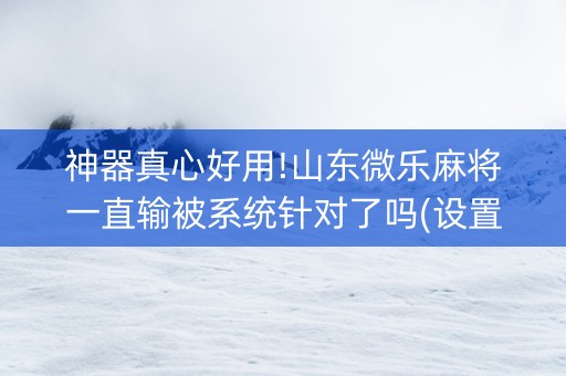 神器真心好用!山东微乐麻将一直输被系统针对了吗(设置提高好牌几率)