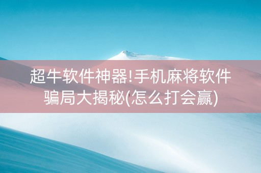 超牛软件神器!手机麻将软件骗局大揭秘(怎么打会赢)