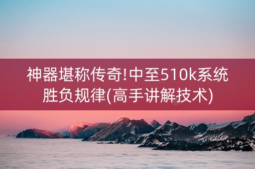 神器堪称传奇!中至510k系统胜负规律(高手讲解技术)