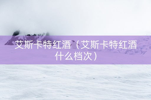 艾斯卡特红酒（艾斯卡特红酒什么档次）