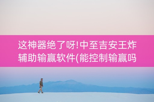 这神器绝了呀!中至吉安王炸辅助输赢软件(能控制输赢吗)