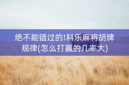 绝不能错过的!科乐麻将胡牌规律(怎么打赢的几率大)