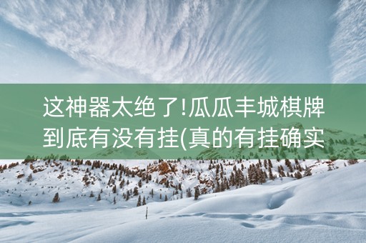 这神器太绝了!瓜瓜丰城棋牌到底有没有挂(真的有挂确实有挂)