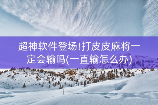 超神软件登场!打皮皮麻将一定会输吗(一直输怎么办)