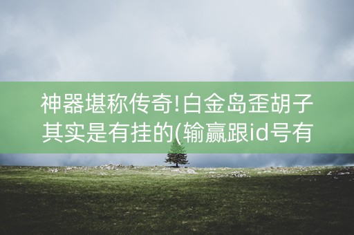 神器堪称传奇!白金岛歪胡子其实是有挂的(输赢跟id号有关系吗)