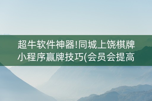 超牛软件神器!同城上饶棋牌小程序赢牌技巧(会员会提高胜率吗)
