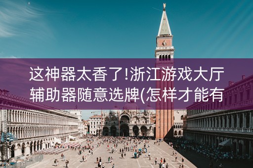 这神器太香了!浙江游戏大厅辅助器随意选牌(怎样才能有好牌)