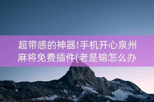 超带感的神器!手机开心泉州麻将免费插件(老是输怎么办)