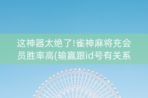 这神器太绝了!雀神麻将充会员胜率高(输赢跟id号有关系吗)