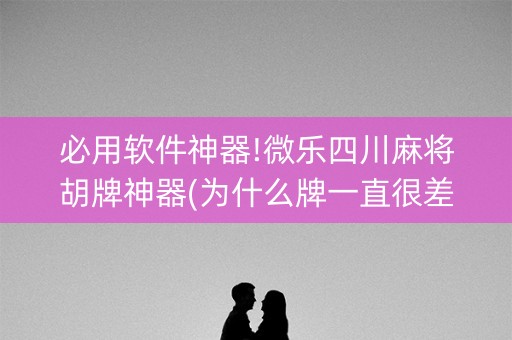 必用软件神器!微乐四川麻将胡牌神器(为什么牌一直很差)