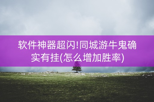 软件神器超闪!同城游牛鬼确实有挂(怎么增加胜率)