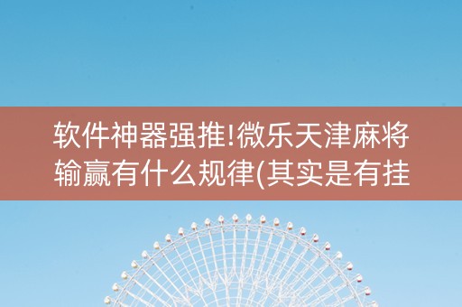 软件神器强推!微乐天津麻将输赢有什么规律(其实是有挂确实有挂)
