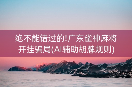绝不能错过的!广东雀神麻将开挂骗局(AI辅助胡牌规则)