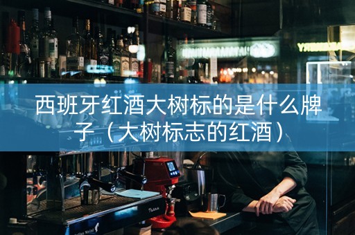 西班牙红酒大树标的是什么牌子（大树标志的红酒）