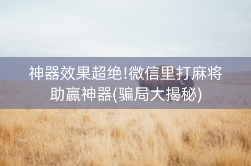 神器效果超绝!微信里打麻将助赢神器(骗局大揭秘)