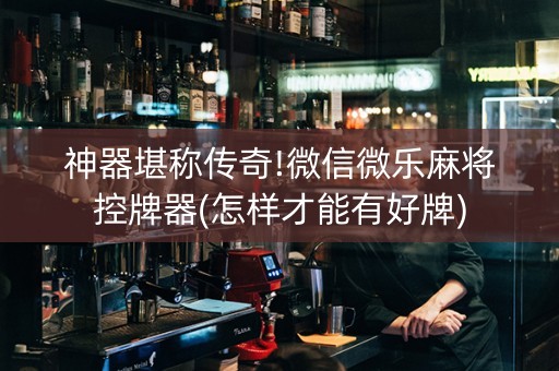 神器堪称传奇!微信微乐麻将控牌器(怎样才能有好牌)