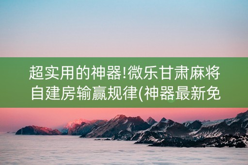 超实用的神器!微乐甘肃麻将自建房输赢规律(神器最新免费)