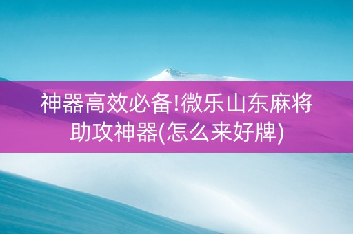 神器高效必备!微乐山东麻将助攻神器(怎么来好牌)