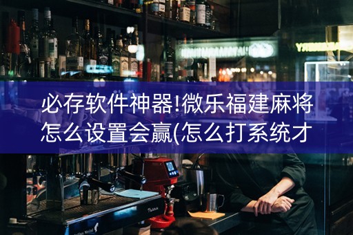 必存软件神器!微乐福建麻将怎么设置会赢(怎么打系统才能给好牌)