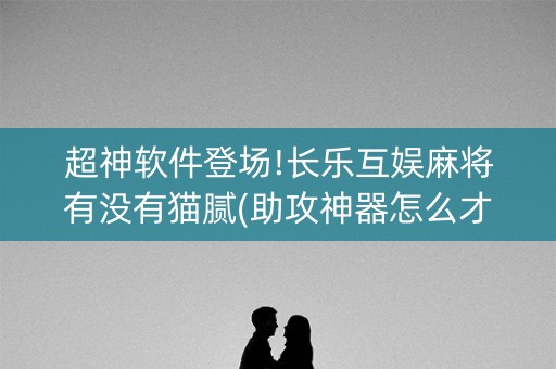 超神软件登场!长乐互娱麻将有没有猫腻(助攻神器怎么才会赢)